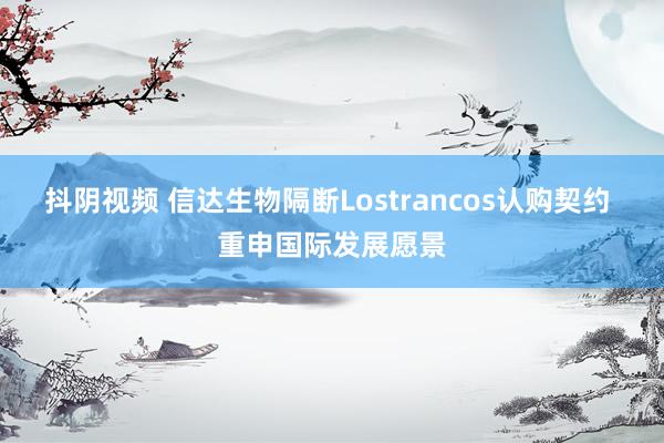 抖阴视频 信达生物隔断Lostrancos认购契约 重申国际发展愿景