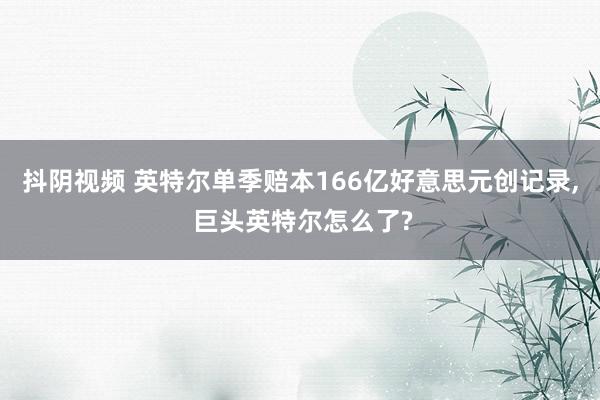 抖阴视频 英特尔单季赔本166亿好意思元创记录， 巨头英特尔怎么了?