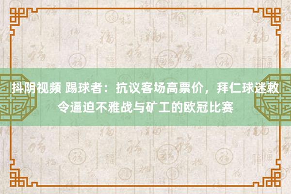 抖阴视频 踢球者：抗议客场高票价，拜仁球迷敕令逼迫不雅战与矿工的欧冠比赛