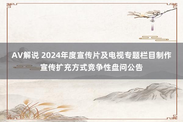 AV解说 2024年度宣传片及电视专题栏目制作宣传扩充方式竞