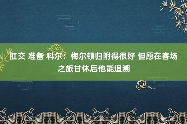 肛交 准备 科尔：梅尔顿归附得很好 但愿在客场之旅甘休后他能