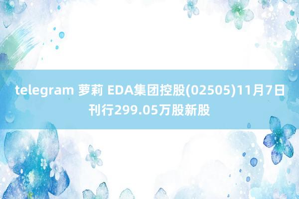 telegram 萝莉 EDA集团控股(02505)11月7