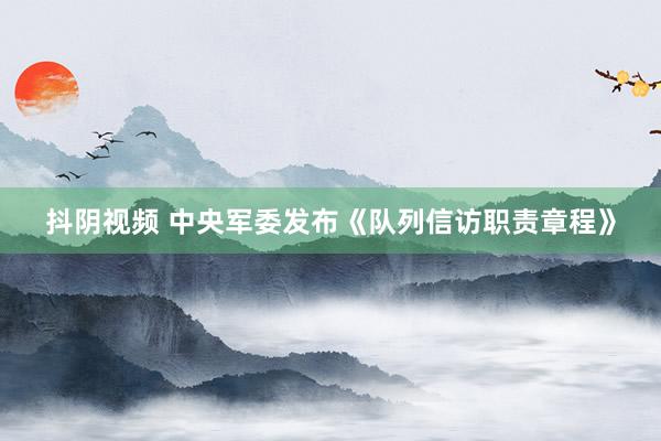 抖阴视频 中央军委发布《队列信访职责章程》