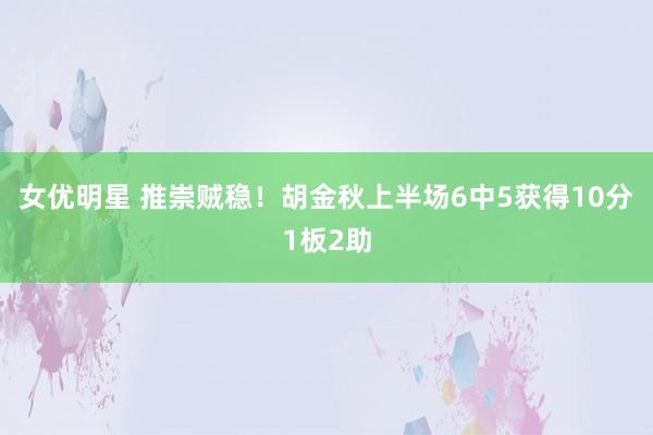 女优明星 推崇贼稳！胡金秋上半场6中5获得10分1板2助