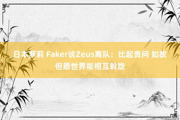 日本萝莉 Faker谈Zeus离队：比起责问 如故但愿世界能相互斡旋