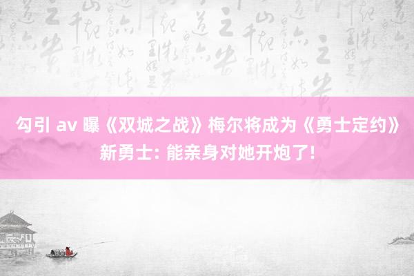 勾引 av 曝《双城之战》梅尔将成为《勇士定约》新勇士: 能亲身对她开炮了!