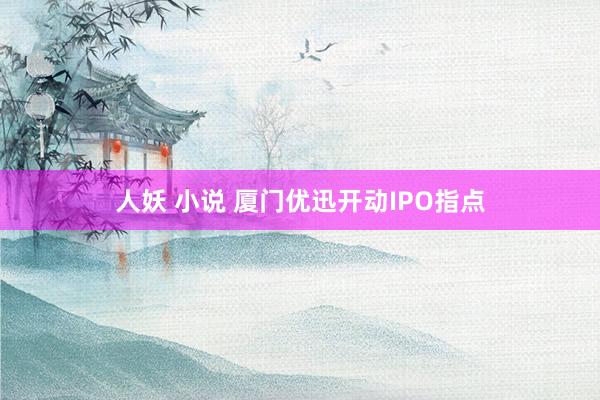 人妖 小说 厦门优迅开动IPO指点