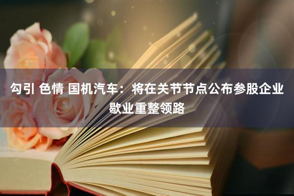 勾引 色情 国机汽车：将在关节节点公布参股企业歇业重整领路