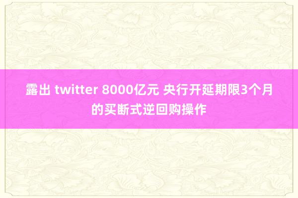 露出 twitter 8000亿元 央行开延期限3个月的买断式逆回购操作