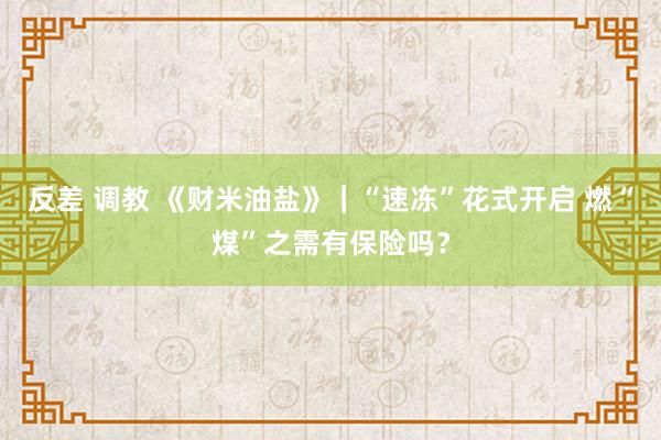 反差 调教 《财米油盐》｜“速冻”花式开启 燃“煤”之需有保险吗？