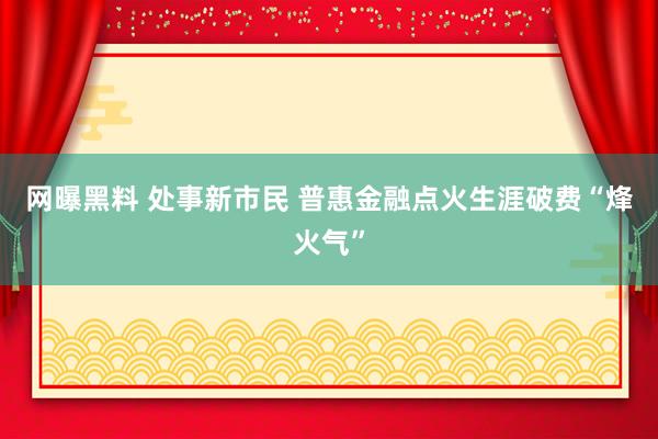 网曝黑料 处事新市民 普惠金融点火生涯破费“烽火气”