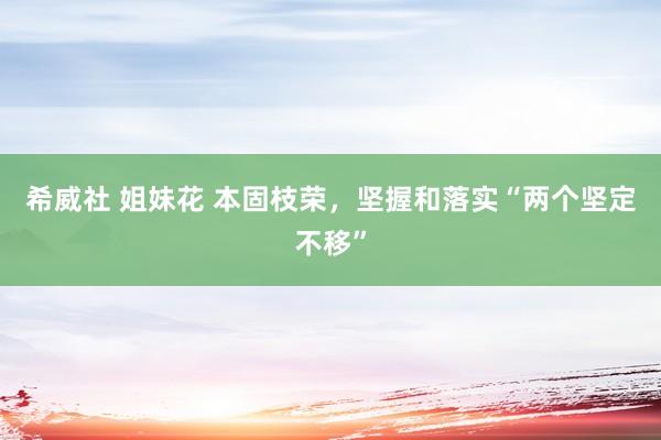 希威社 姐妹花 本固枝荣，坚握和落实“两个坚定不移”