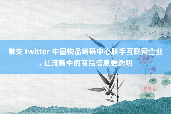 拳交 twitter 中国物品编码中心联手互联网企业， 让流畅中的商品信息更透明