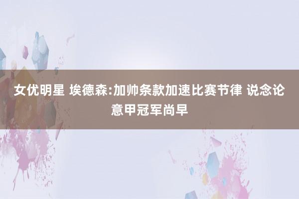 女优明星 埃德森:加帅条款加速比赛节律 说念论意甲冠军尚早