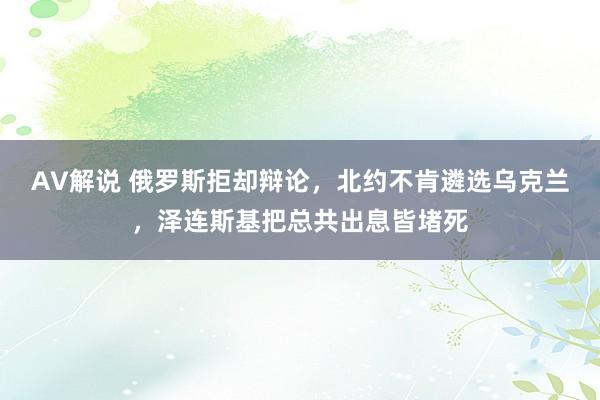 AV解说 俄罗斯拒却辩论，北约不肯遴选乌克兰，泽连斯基把总共出息皆堵死