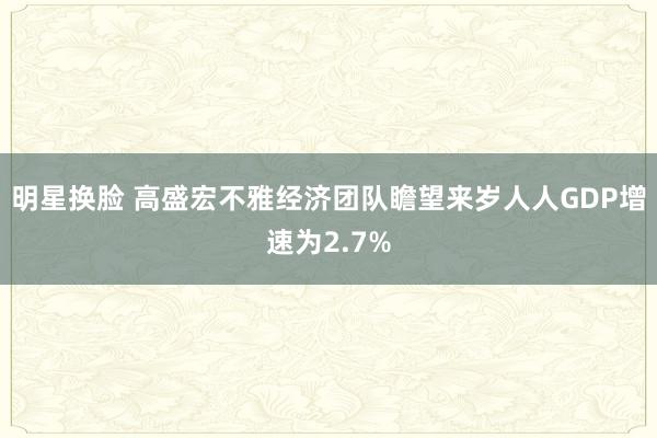 明星换脸 高盛宏不雅经济团队瞻望来岁人人GDP增速为2.7%