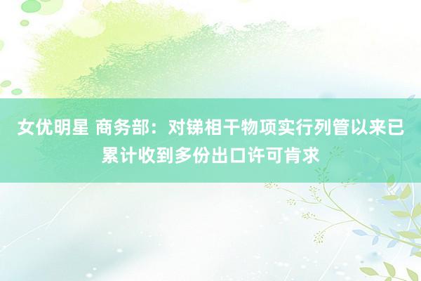 女优明星 商务部：对锑相干物项实行列管以来已累计收到多份出口许可肯求