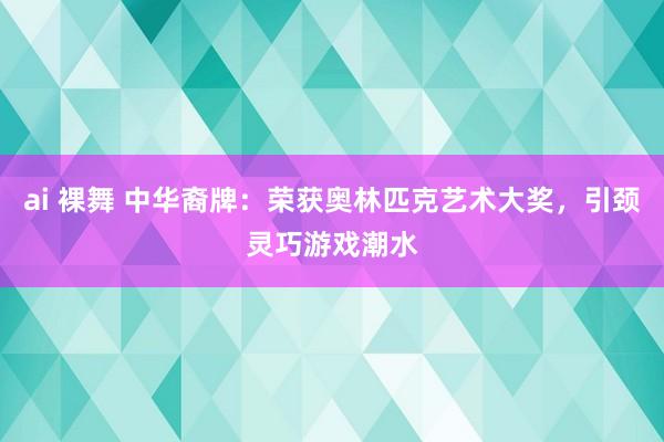 ai 裸舞 中华裔牌：荣获奥林匹克艺术大奖，引颈灵巧游戏潮水