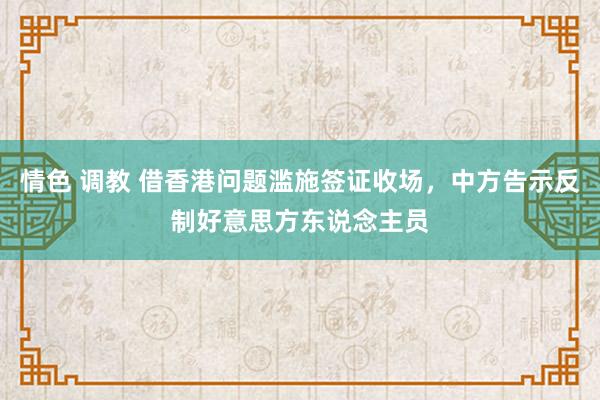 情色 调教 借香港问题滥施签证收场，中方告示反制好意思方东说念主员