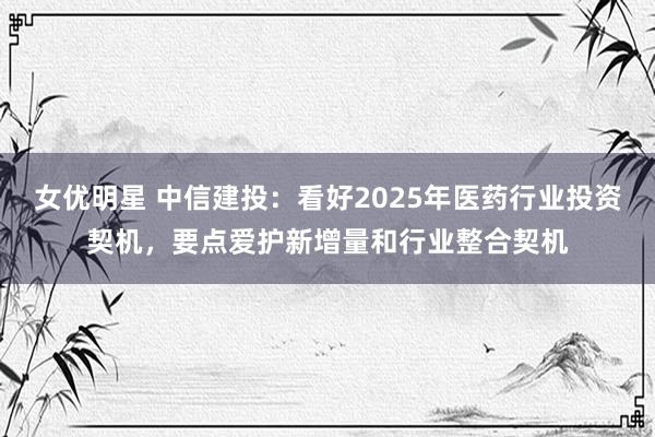 女优明星 中信建投：看好2025年医药行业投资契机，要点爱护新增量和行业整合契机