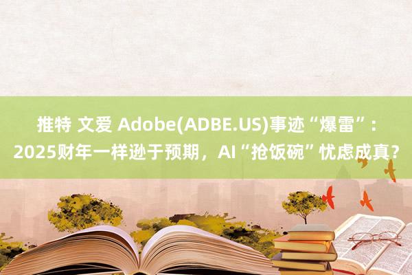 推特 文爱 Adobe(ADBE.US)事迹“爆雷”：2025财年一样逊于预期，AI“抢饭碗”忧虑成真？