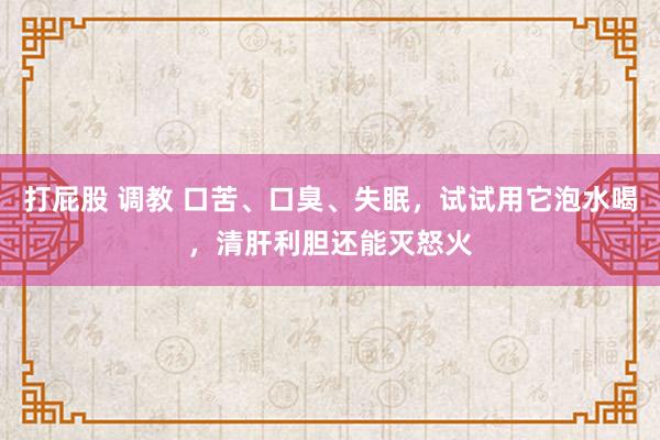 打屁股 调教 口苦、口臭、失眠，试试用它泡水喝，清肝利胆还能灭怒火