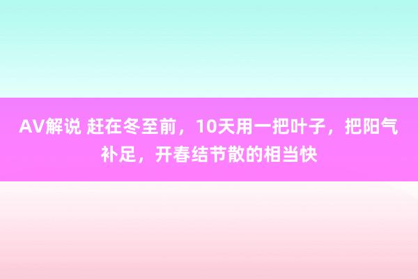 AV解说 赶在冬至前，10天用一把叶子，把阳气补足，开春结节散的相当快