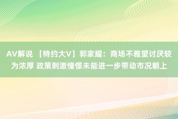 AV解说 【特约大V】郭家耀：商场不雅望讨厌较为浓厚 政策刺激憧憬未能进一步带动市况朝上