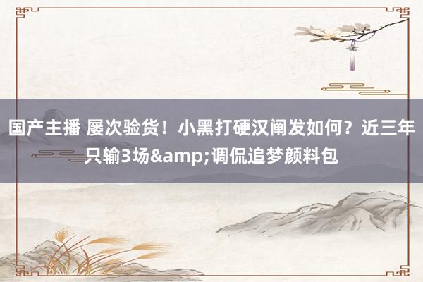 国产主播 屡次验货！小黑打硬汉阐发如何？近三年只输3场&调侃追梦颜料包