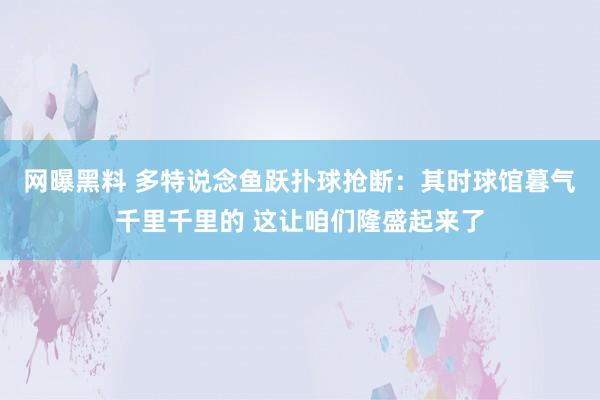 网曝黑料 多特说念鱼跃扑球抢断：其时球馆暮气千里千里的 这让咱们隆盛起来了