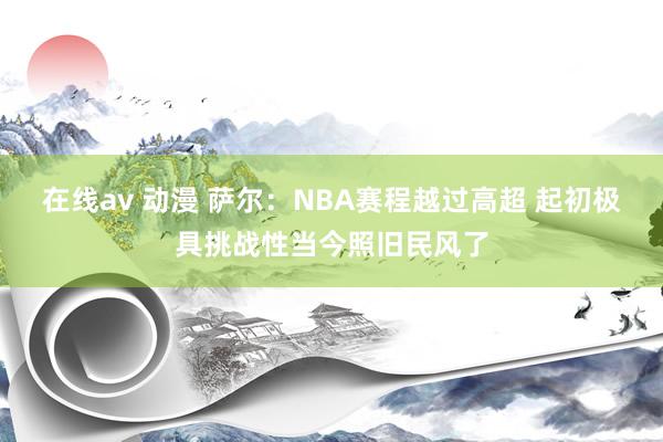 在线av 动漫 萨尔：NBA赛程越过高超 起初极具挑战性当今照旧民风了