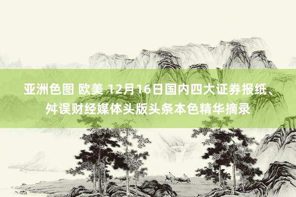 亚洲色图 欧美 12月16日国内四大证券报纸、舛误财经媒体头版头条本色精华摘录