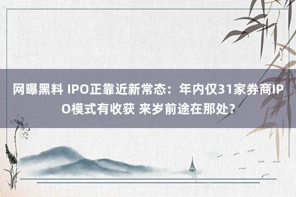 网曝黑料 IPO正靠近新常态：年内仅31家券商IPO模式有收获 来岁前途在那处？