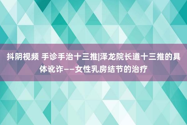 抖阴视频 手诊手治十三推|泽龙院长道十三推的具体讹诈——女性乳房结节的治疗