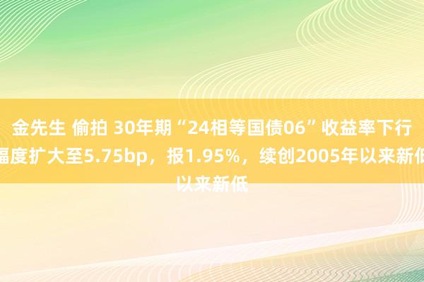 金先生 偷拍 30年期“24相等国债06”收益率下行幅度扩大至5.75bp，报1.95%，续创2005年以来新低