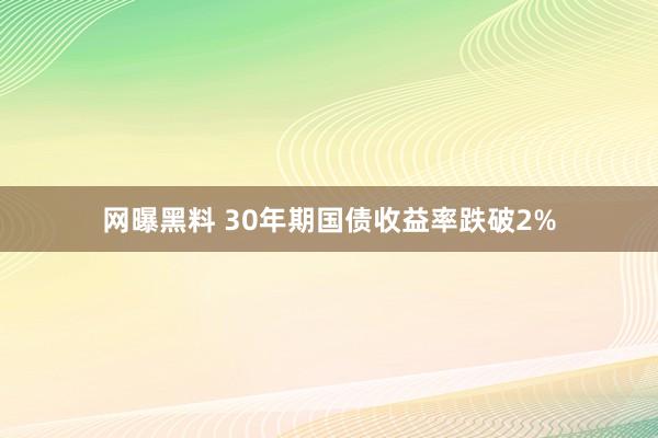 网曝黑料 30年期国债收益率跌破2%