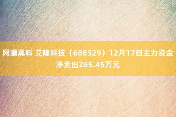 网曝黑料 艾隆科技（688329）12月17日主力资金净卖出265.45万元