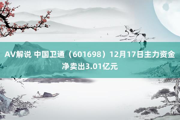 AV解说 中国卫通（601698）12月17日主力资金净卖出3.01亿元