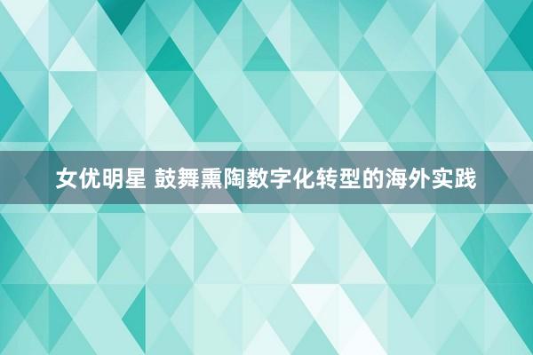 女优明星 鼓舞熏陶数字化转型的海外实践