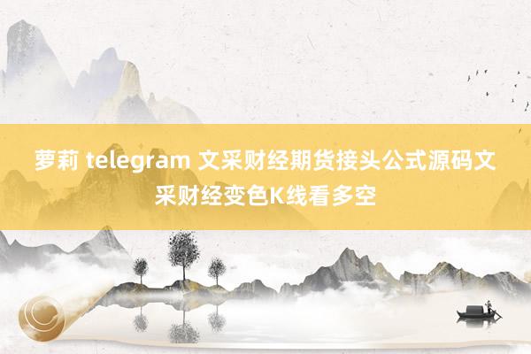 萝莉 telegram 文采财经期货接头公式源码文采财经变色K线看多空