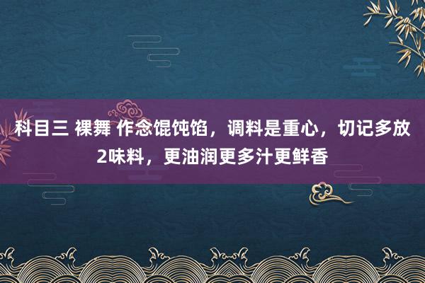 科目三 裸舞 作念馄饨馅，调料是重心，切记多放2味料，更油润更多汁更鲜香