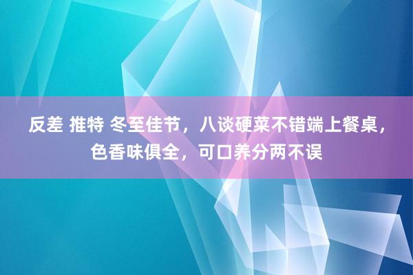 反差 推特 冬至佳节，八谈硬菜不错端上餐桌，色香味俱全，可口养分两不误