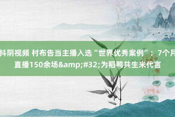 抖阴视频 村布告当主播入选“世界优秀案例”：7个月直播150余场&#32;为稻鸭共生米代言