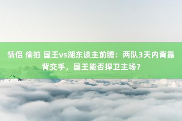 情侣 偷拍 国王vs湖东谈主前瞻：两队3天内背靠背交手，国王能否捍卫主场？