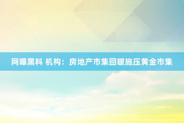 网曝黑料 机构：房地产市集回暖施压黄金市集