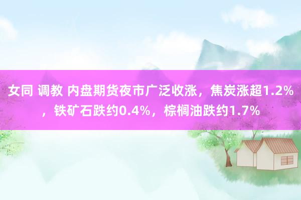 女同 调教 内盘期货夜市广泛收涨，焦炭涨超1.2%，铁矿石跌约0.4%，棕榈油跌约1.7%