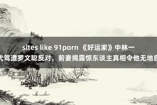 sites like 91porn 《好运家》中林一凡代驾遭罗文聪反对，前妻揭露惊东谈主真相令他无地自容