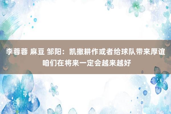 李蓉蓉 麻豆 邹阳：凯撒耕作或者给球队带来厚谊 咱们在将来一定会越来越好