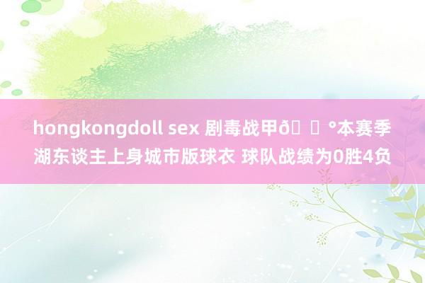 hongkongdoll sex 剧毒战甲😰本赛季湖东谈主上身城市版球衣 球队战绩为0胜4负