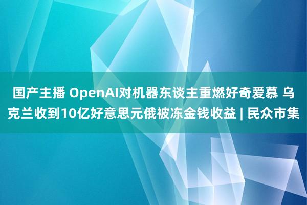 国产主播 OpenAI对机器东谈主重燃好奇爱慕 乌克兰收到1